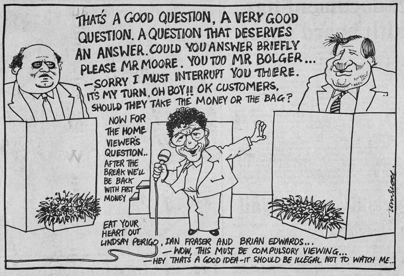 A cartoon showing a small Paul Holmes standing in the centre foreground, dwarfed by Mike Moore and Jim Bolger, who stand silently on either side of him behind podiums. Holmes, holding a microphone, says: ‘That’s a good question, a very good question. A question that deserves an answer. Could you answer briefly please Mr Moore. You too Mr Bolger. Sorry I must interrupt you there. It’s my turn, oh boy! OK customers, should they take the money or the bag? Now for home viewer’s question. After the break we’ll b