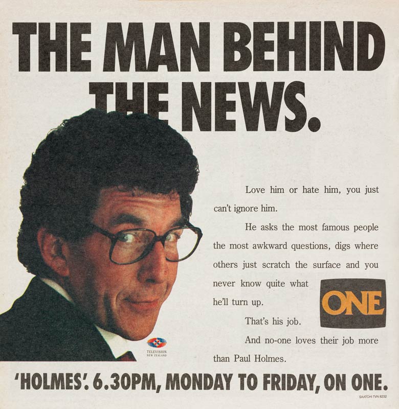 A print advertisement from the New Zealand Listener, with a photograph of Holmes looking provocatively over his shoulder at the viewer. The text reads: ‘The man behind the news. Love him or hate him, you just can’t ignore him. He asks the most famous people the most awkward questions, digs where others just scratch the surface and you never quite know what he'll turn up. That’s his job. And no-one loves their job more than Paul Holmes.’
